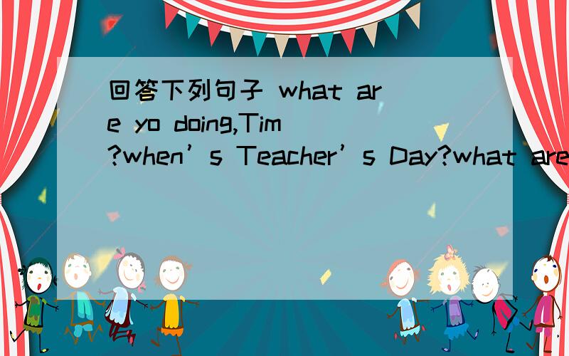回答下列句子 what are yo doing,Tim?when’s Teacher’s Day?what are you going to do on NationaI da