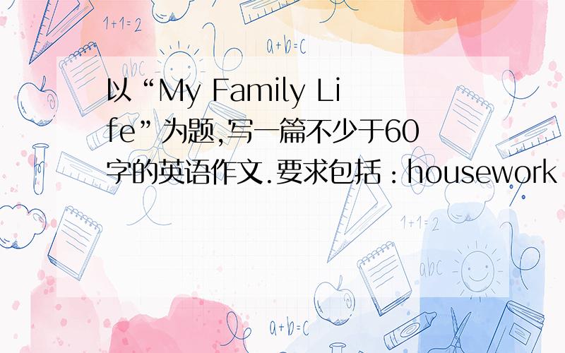以“My Family Life”为题,写一篇不少于60字的英语作文.要求包括：housework ,holiday ,free time,pocket money等方面.