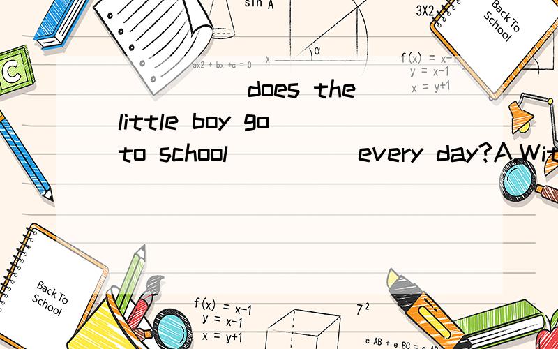 _____ does the little boy go to school ____ every day?A.With;who B.Whom;with C.Who;at D.On;whom