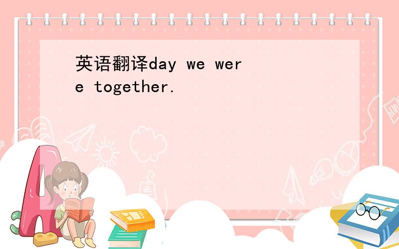 英语翻译day we were together.