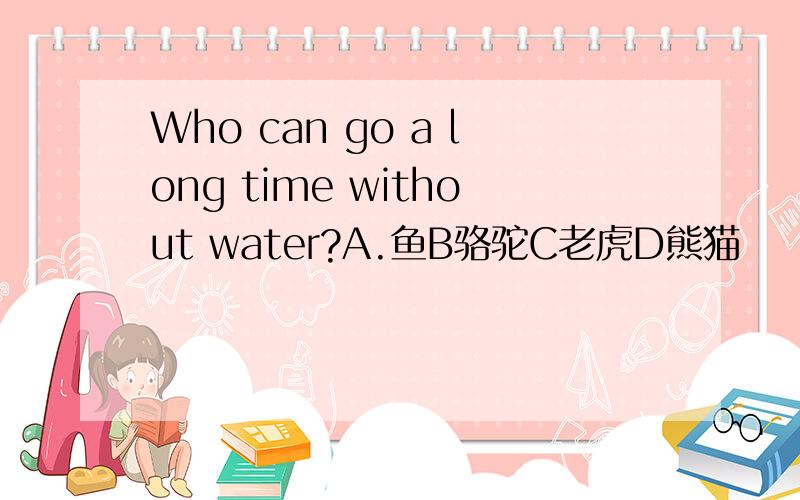 Who can go a long time without water?A.鱼B骆驼C老虎D熊猫