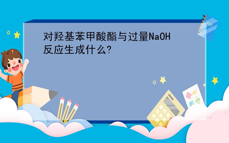 对羟基苯甲酸酯与过量NaOH反应生成什么?