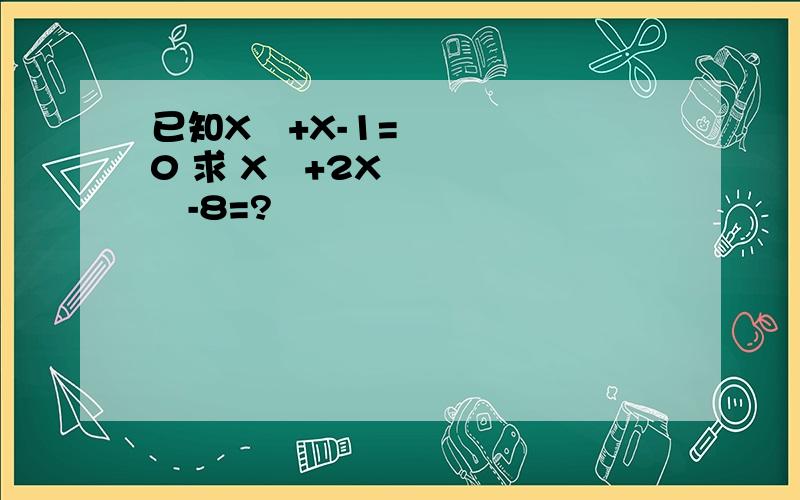 已知X²+X-1=0 求 X³+2X²-8=?