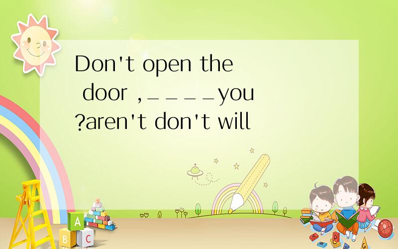 Don't open the door ,____you?aren't don't will