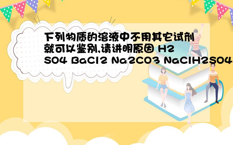 下列物质的溶液中不用其它试剂就可以鉴别,请讲明原因 H2SO4 BaCl2 Na2CO3 NaClH2SO4 Na2CO3 怎样区分?