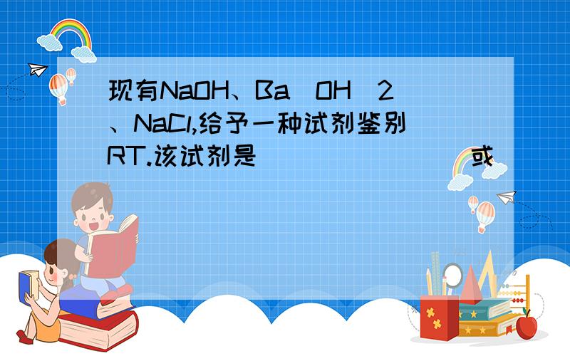 现有NaOH、Ba(OH)2、NaCl,给予一种试剂鉴别RT.该试剂是________或________.