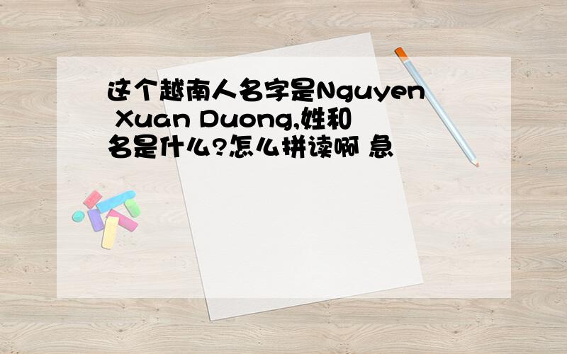 这个越南人名字是Nguyen Xuan Duong,姓和名是什么?怎么拼读啊 急