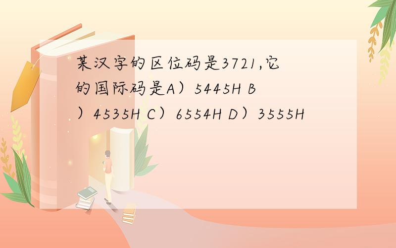 某汉字的区位码是3721,它的国际码是A）5445H B）4535H C）6554H D）3555H