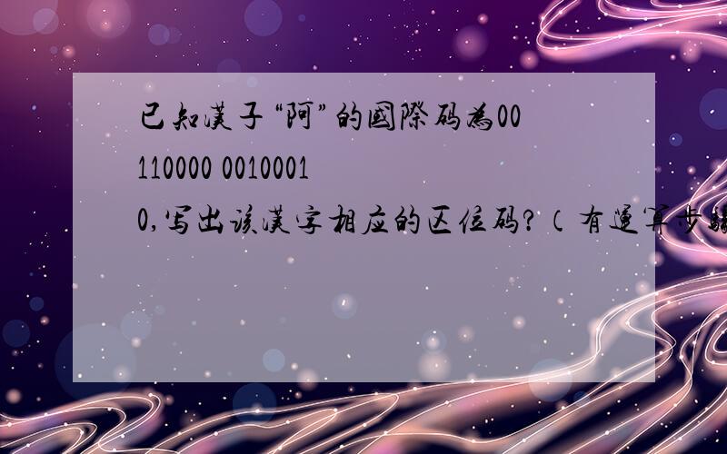 已知汉子“阿”的国际码为00110000 00100010,写出该汉字相应的区位码?（有运算步骤）汉字国标码每个字节的十进制数减去32就得到相应该汉字的区位码.