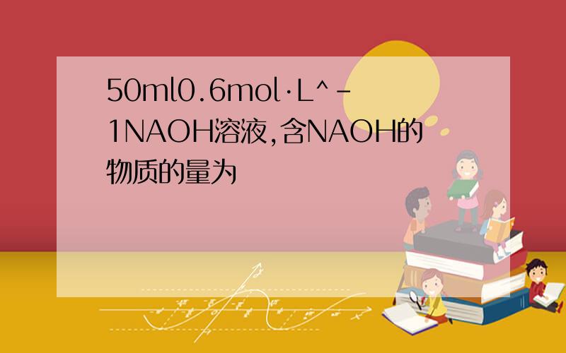 50ml0.6mol·L^-1NAOH溶液,含NAOH的物质的量为