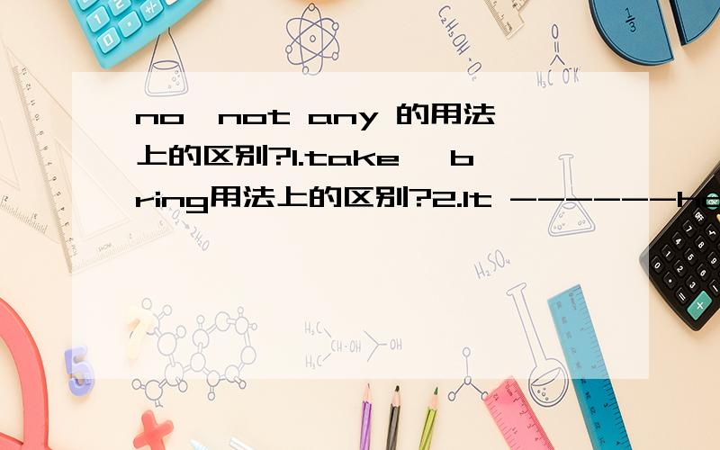 no,not any 的用法上的区别?1.take ,bring用法上的区别?2.It ------half past six(是用about还是用at)3.My brother tells me -------(read) English in the morning.4.九百个学生.（英译汉）5.hundreds of 的用法6.would sb.like to do