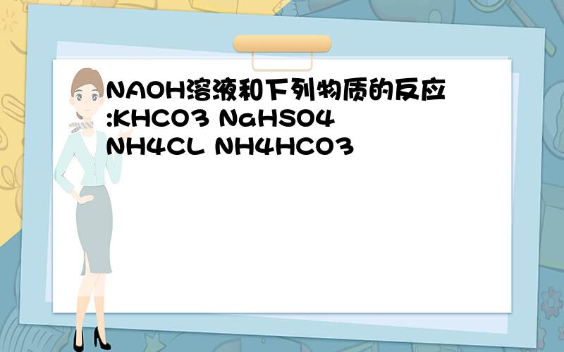 NAOH溶液和下列物质的反应:KHCO3 NaHSO4 NH4CL NH4HCO3