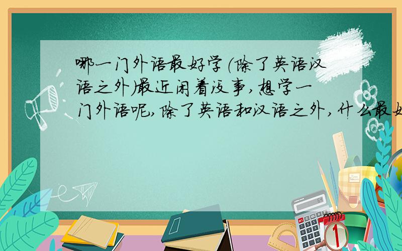 哪一门外语最好学（除了英语汉语之外）最近闲着没事,想学一门外语呢,除了英语和汉语之外,什么最好学呢?/