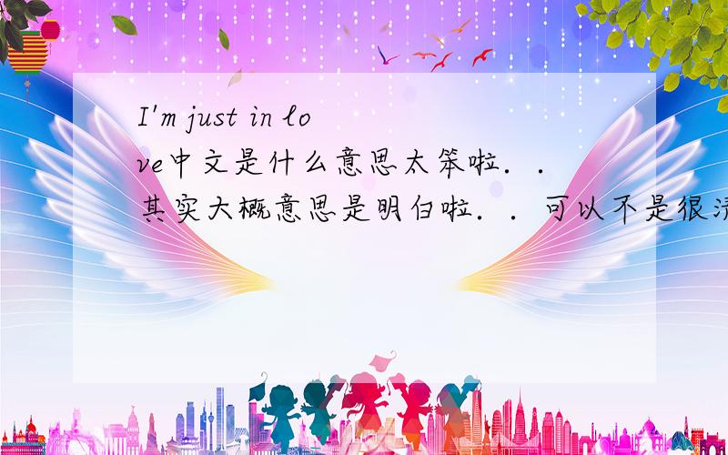 I'm just in love中文是什么意思太笨啦．．其实大概意思是明白啦．．可以不是很清楚．．