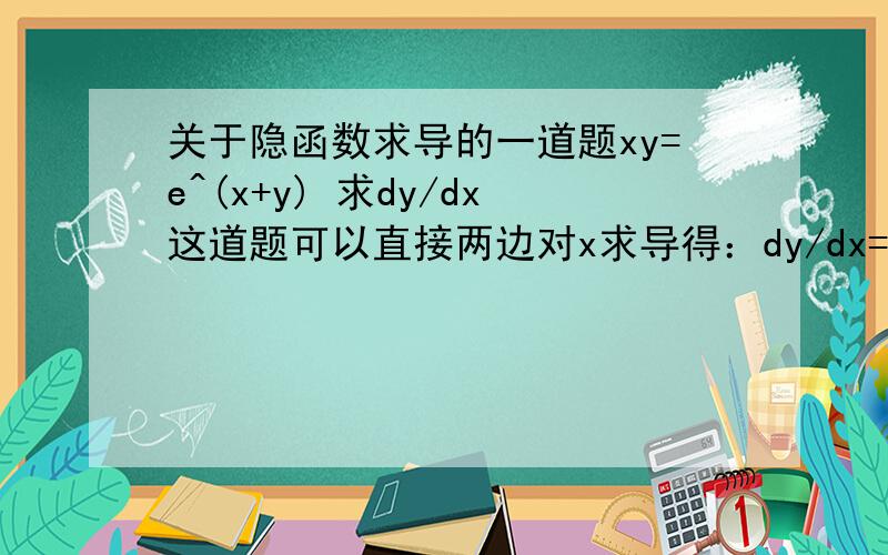 关于隐函数求导的一道题xy=e^(x+y) 求dy/dx这道题可以直接两边对x求导得：dy/dx=(y-e^(x+y))/(e^(x+y)-x)但是如果我先在两边取自然对数转化成： ln(xy)=x+y 再在两边对X求导→ (1/xy)*(y+x*(dy/dx))=1+dy/dx这样