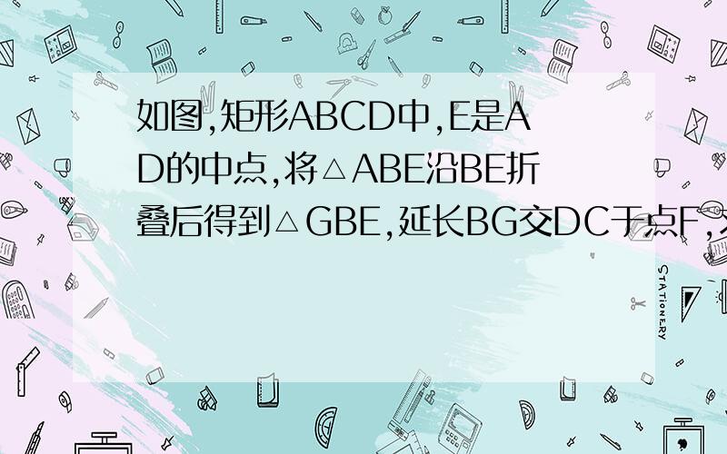 如图,矩形ABCD中,E是AD的中点,将△ABE沿BE折叠后得到△GBE,延长BG交DC于点F,求BC的长如图,矩形ABCD中,E是AD的中点,将△ABE沿BE折叠后得到△GBE,延长BG交DC于点F,若CF=1,FD=2,则BC长为