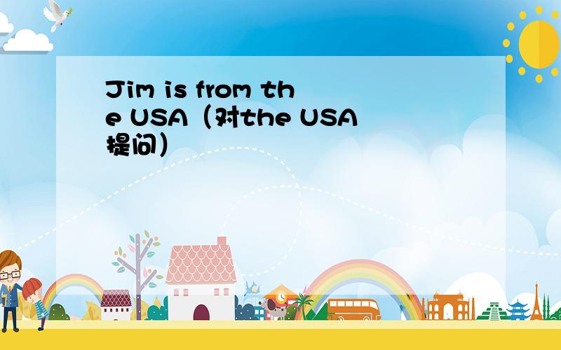 Jim is from the USA（对the USA提问）