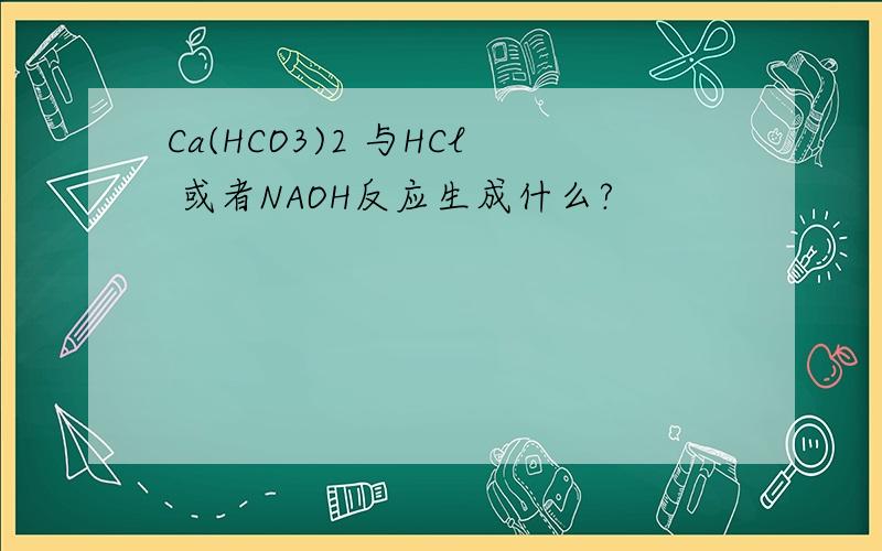 Ca(HCO3)2 与HCl 或者NAOH反应生成什么?