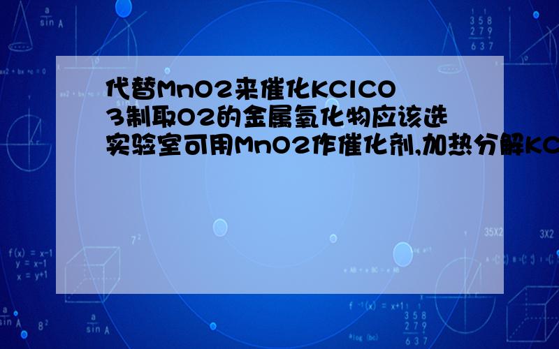 代替MnO2来催化KClCO3制取O2的金属氧化物应该选实验室可用MnO2作催化剂,加热分解KClO3制O2.许多金属氧化物对KClO3分解有催化作用.用表中物质催化时,KClO3开始分解和剧烈分解时的温度如表所示.