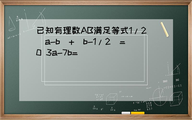 已知有理数AB满足等式1/2|a-b|+|b-1/2|=0 3a-7b=