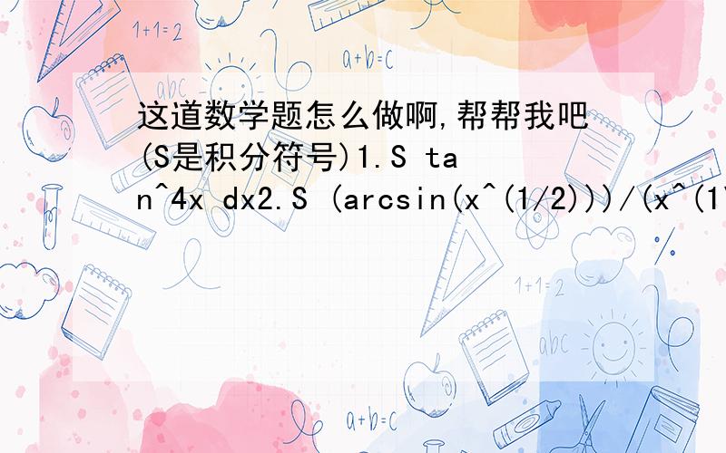 这道数学题怎么做啊,帮帮我吧(S是积分符号)1.S tan^4x dx2.S (arcsin(x^(1/2)))/(x^(1\2))dx