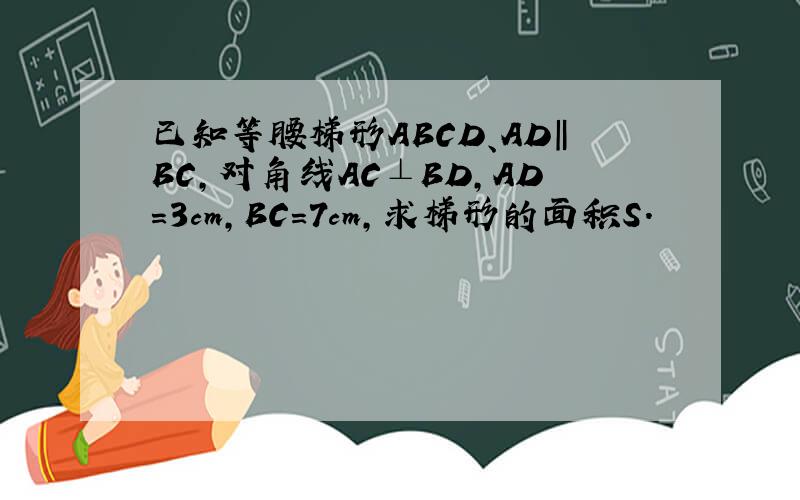已知等腰梯形ABCD、AD‖BC,对角线AC⊥BD,AD=3cm,BC=7cm,求梯形的面积S.