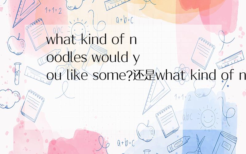 what kind of noodles would you like some?还是what kind of noodles would you like为什么
