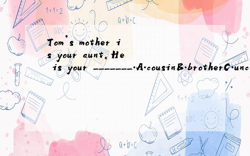 Tom's mother is your aunt,He is your _______.A.cousinB.brotherC.uncleD.son