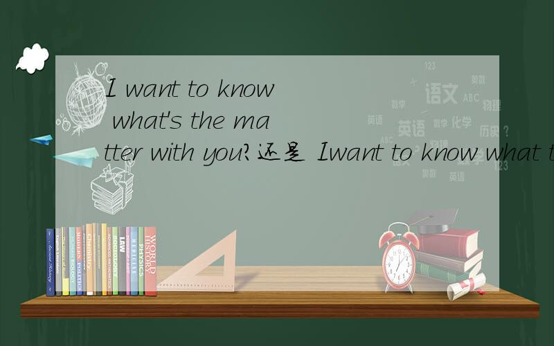 I want to know what's the matter with you?还是 Iwant to know what the matter is with you?