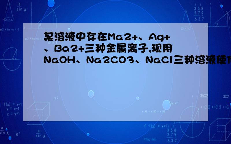 某溶液中存在Ma2+、Ag+、Ba2+三种金属离子,现用NaOH、Na2CO3、NaCl三种溶液使他们分别沉淀并分离出...某溶液中存在Ma2+、Ag+、Ba2+三种金属离子,现用NaOH、Na2CO3、NaCl三种溶液使他们分别沉淀并分离