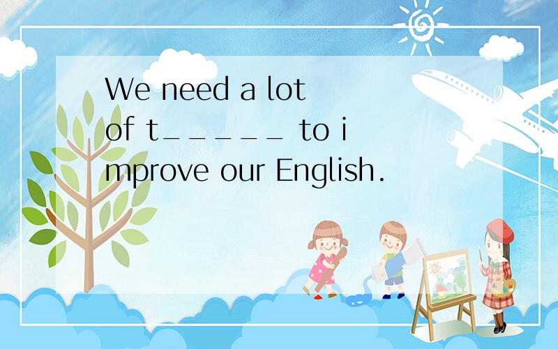 We need a lot of t_____ to improve our English.