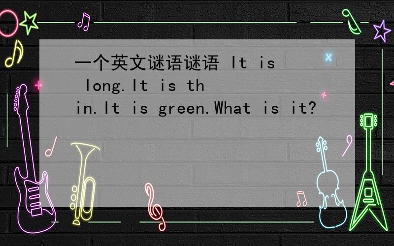 一个英文谜语谜语 It is long.It is thin.It is green.What is it?