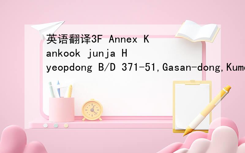 英语翻译3F Annex Kankook junja Hyeopdong B/D 371-51,Gasan-dong,Kumcheon-gu,Seoul,Korea 翻译成