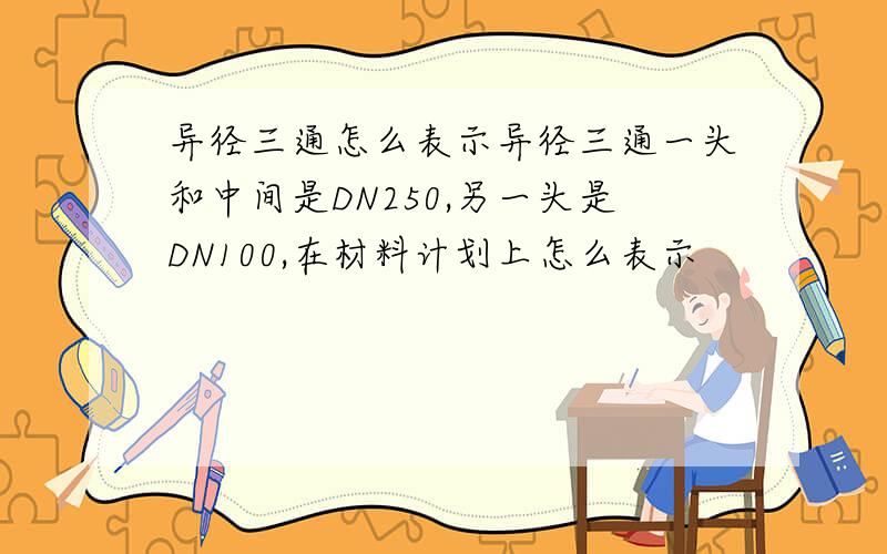 异径三通怎么表示异径三通一头和中间是DN250,另一头是DN100,在材料计划上怎么表示