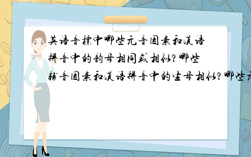 英语音标中哪些元音因素和汉语拼音中的韵母相同或相似?哪些辅音因素和汉语拼音中的生母相似?哪些元音辅音是汉语拼音中没有的?