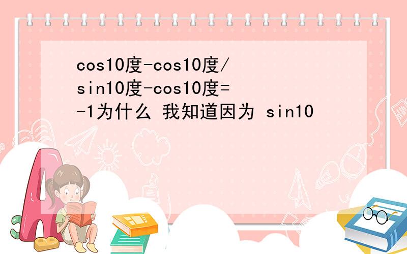 cos10度-cos10度/sin10度-cos10度=-1为什么 我知道因为 sin10
