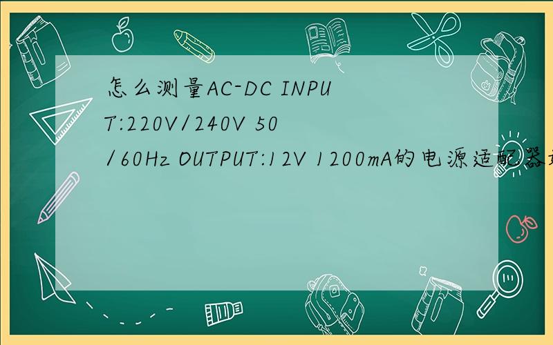 怎么测量AC-DC INPUT:220V/240V 50/60Hz OUTPUT:12V 1200mA的电源适配器好坏?