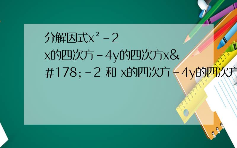 分解因式x²-2 x的四次方-4y的四次方x²-2 和 x的四次方-4y的四次方