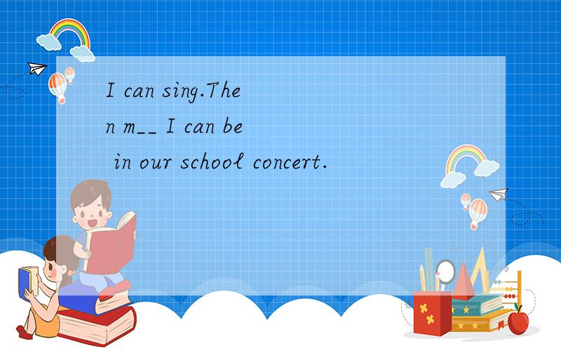 I can sing.Then m__ I can be in our school concert.