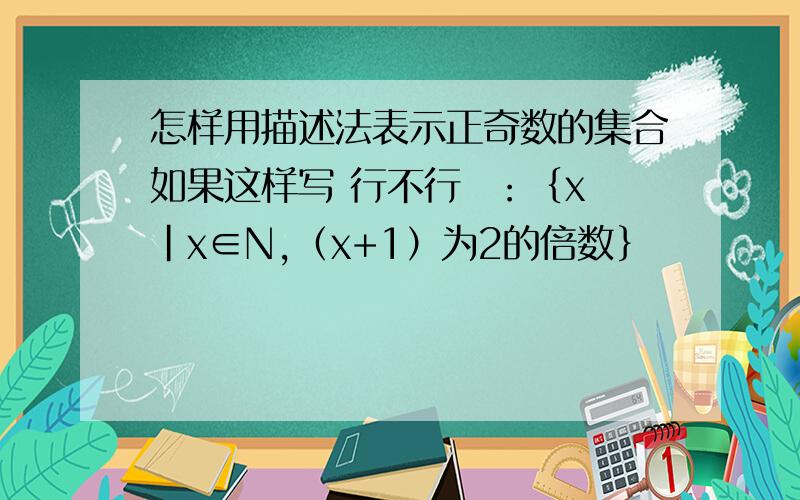 怎样用描述法表示正奇数的集合如果这样写 行不行  ：｛x|x∈N,（x+1）为2的倍数｝
