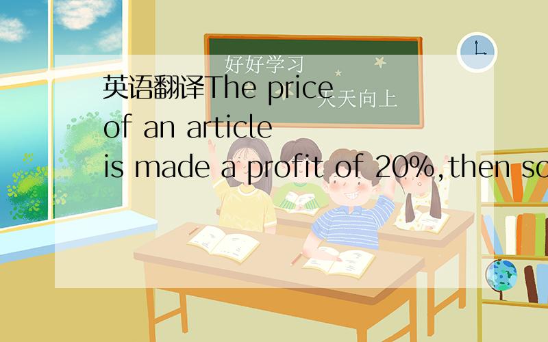 英语翻译The price of an article is made a profit of 20%,then sold it with 12% disount,and get$84 of profit,find the cost price of the article.