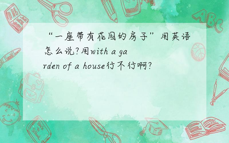 “一座带有花园的房子”用英语怎么说?用with a garden of a house行不行啊?
