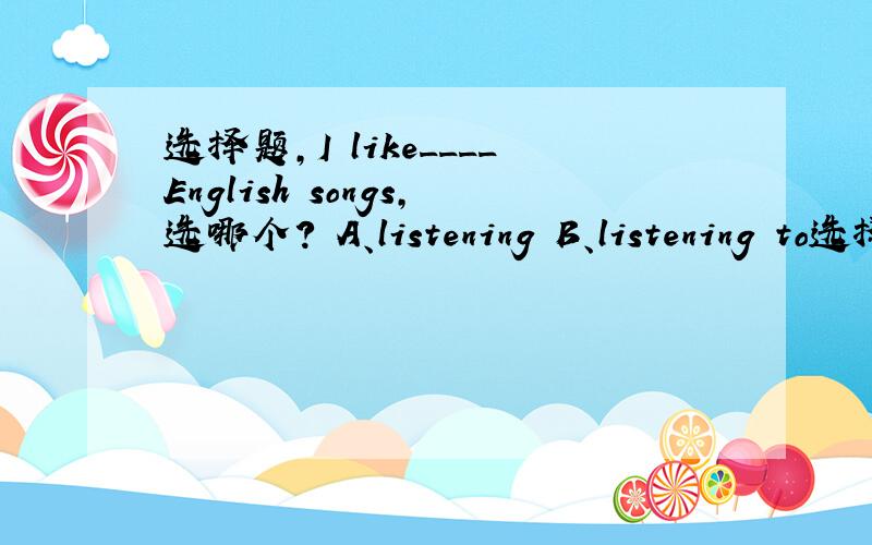 选择题,I like____English songs,选哪个? A、listening B、listening to选择题，I like____English songs，选哪个？ A、listening                   B、listening to