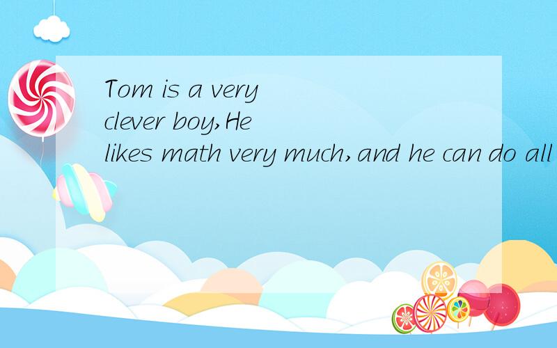 Tom is a very clever boy,He likes math very much,and he can do all lf the maths problems这篇首字母填空的全文最好带答案