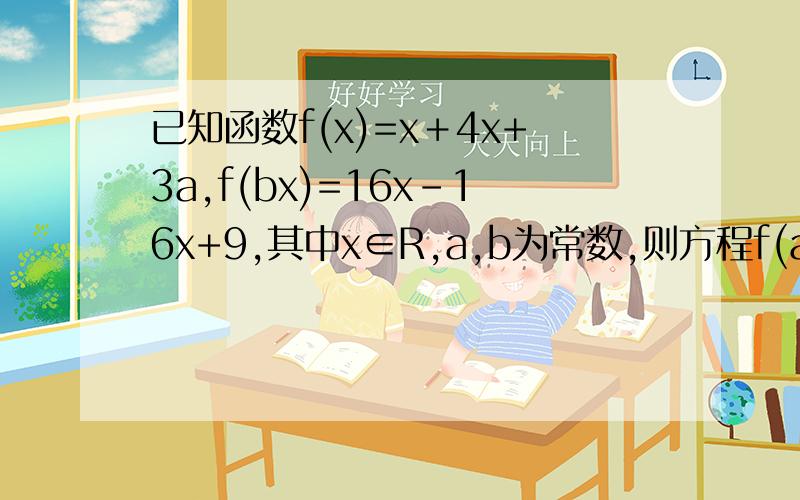 已知函数f(x)=x＋4x+3a,f(bx)=16x–16x+9,其中x∈R,a,b为常数,则方程f(ax+b)=0的解集为