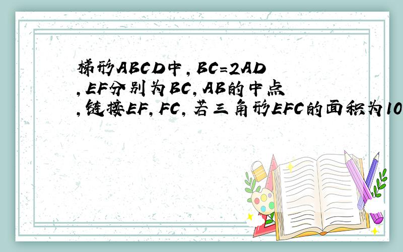 梯形ABCD中,BC=2AD,EF分别为BC,AB的中点,链接EF,FC,若三角形EFC的面积为10,则梯形ABCD的面积是?