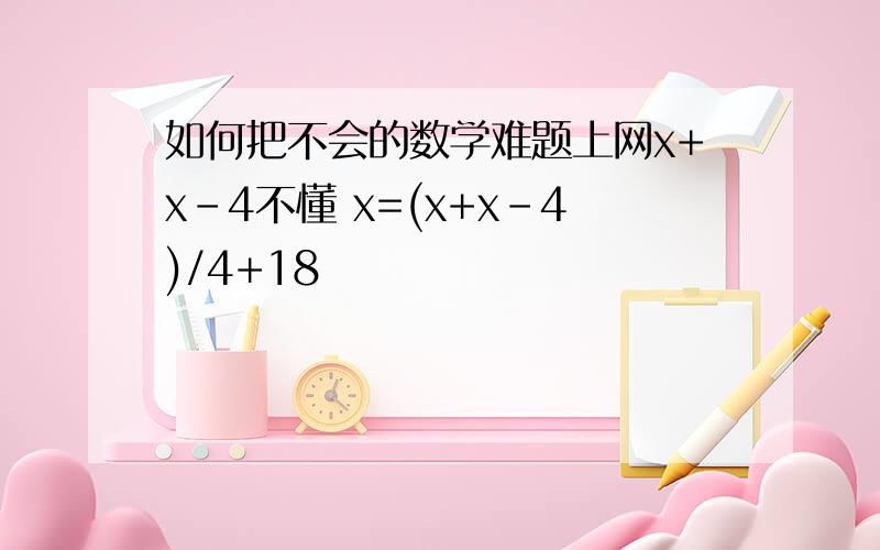 如何把不会的数学难题上网x+x-4不懂 x=(x+x-4)/4+18