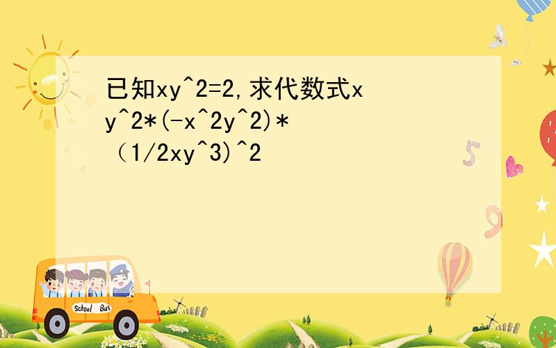 已知xy^2=2,求代数式xy^2*(-x^2y^2)*（1/2xy^3)^2