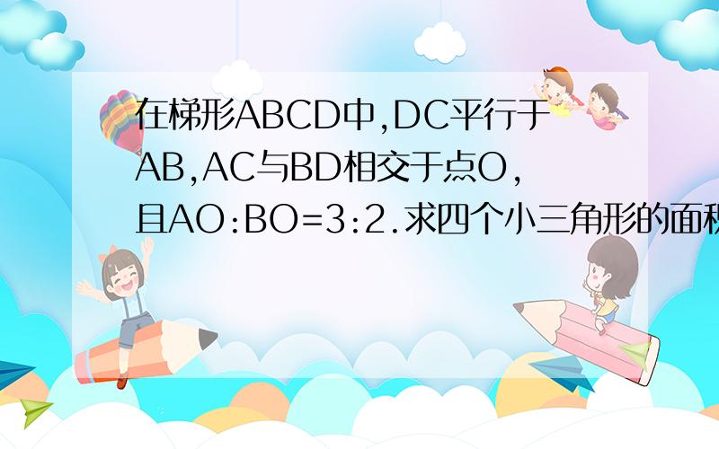 在梯形ABCD中,DC平行于AB,AC与BD相交于点O,且AO:BO=3:2.求四个小三角形的面积比S△AOD︰S△AOB︰S△BOC︰S△COD 急用