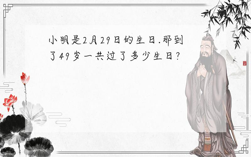小明是2月29日的生日.那到了49岁一共过了多少生日?